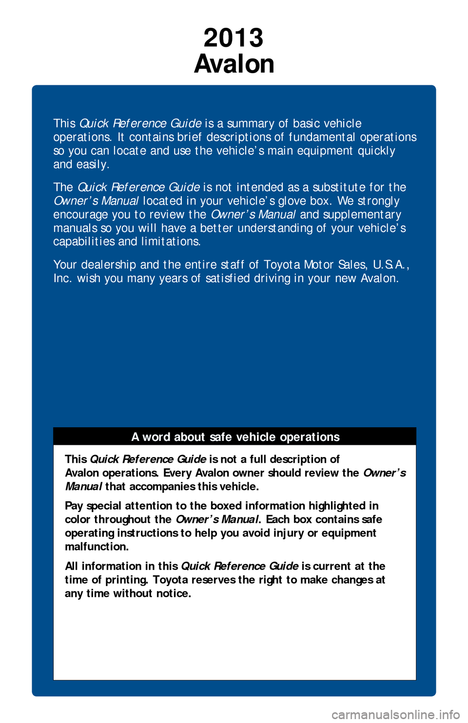 TOYOTA AVALON 2013 XX40 / 4.G Quick Reference Guide This Quick Reference Guide is a summary of basic vehicle
operations. It contains brief descriptions of fundamental operations
so you can locate and use the vehicle’s main equipment quickly
and ea TOYOTA AVALON 2013 XX40 / 4.G Quick Reference Guide This Quick Reference Guide is a summary of basic vehicle
operations. It contains brief descriptions of fundamental operations
so you can locate and use the vehicle’s main equipment quickly
and ea