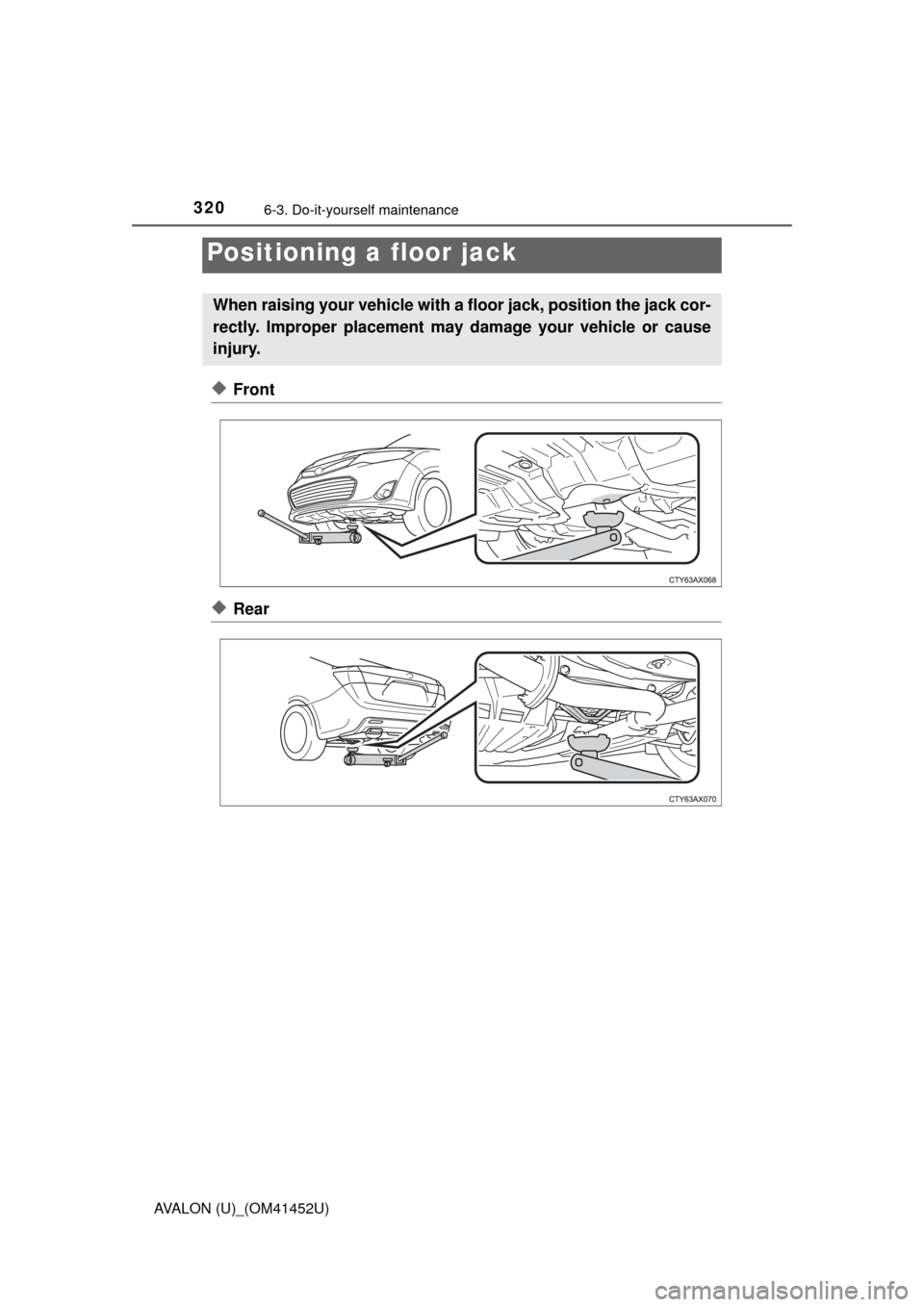 TOYOTA AVALON 2014 XX40 / 4.G Owners Manual 3206-3. Do-it-yourself maintenance
AVALON (U)_(OM41452U)
◆Front
◆Rear
Positioning a floor jack
When raising your vehicle with a floor jack, position the jack cor-
rectly. Improper placement may da