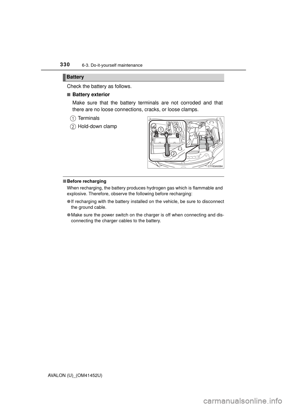 TOYOTA AVALON 2014 XX40 / 4.G Owners Manual 3306-3. Do-it-yourself maintenance
AVALON (U)_(OM41452U)
Check the battery as follows.
■Battery exterior
Make sure that the battery terminals are not corroded and that
there are no loose connections