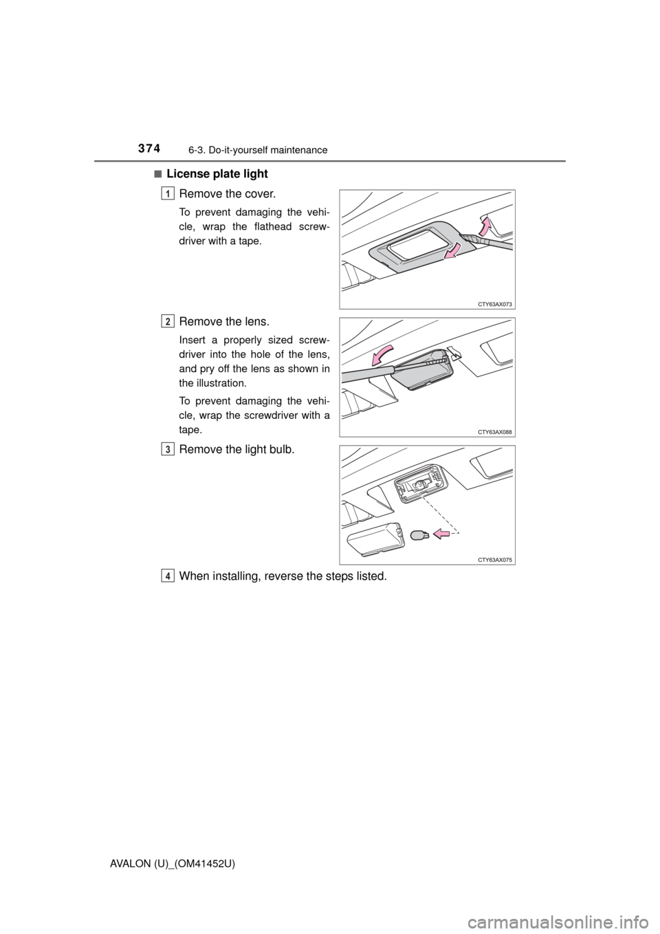 TOYOTA AVALON 2014 XX40 / 4.G Owners Manual 3746-3. Do-it-yourself maintenance
AVALON (U)_(OM41452U)■
License plate light
Remove the cover.
To prevent damaging the vehi-
cle, wrap the flathead screw-
driver with a tape.
Remove the lens.
Inser