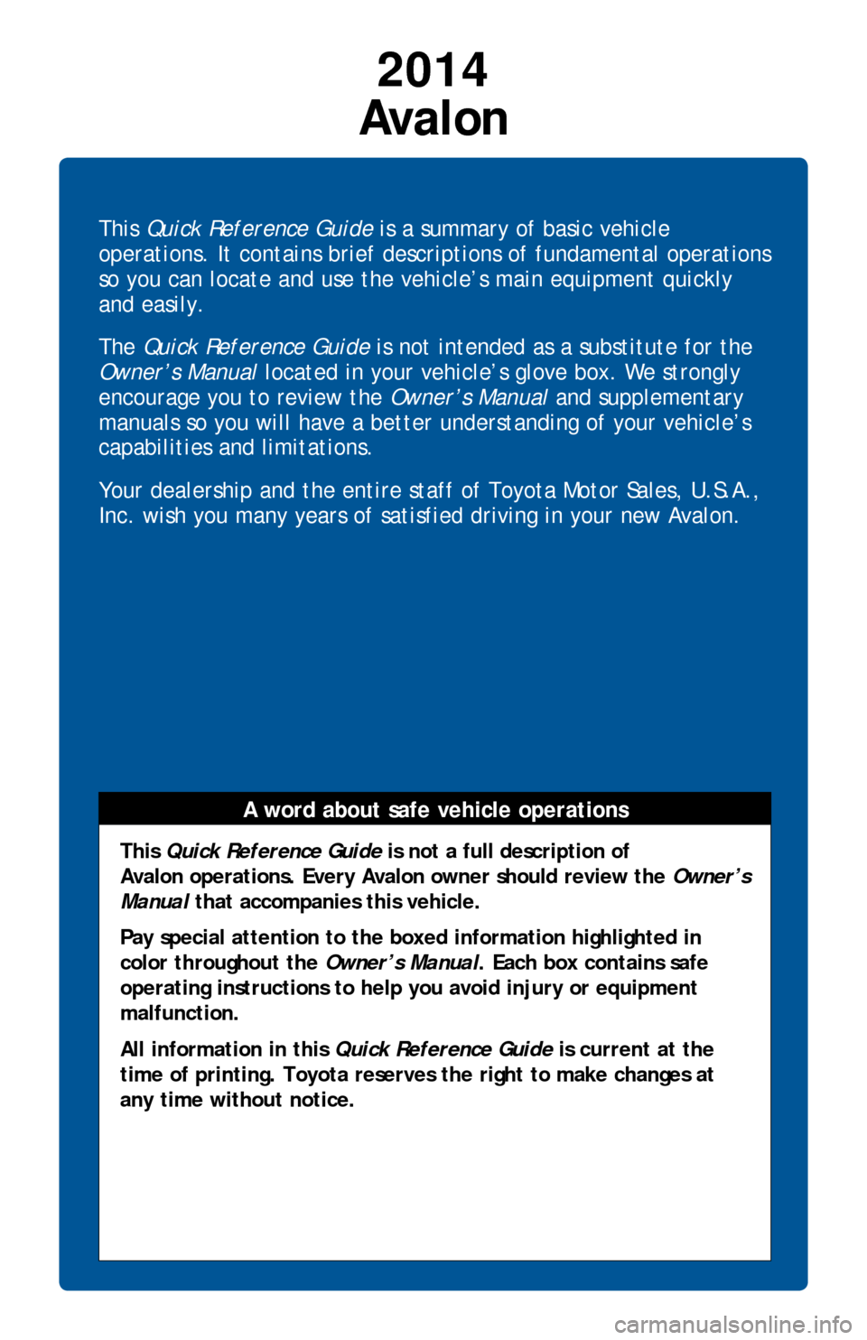 TOYOTA AVALON 2014 XX40 / 4.G Quick Reference Guide This Quick Reference Guide is a summary of basic vehicle
operations. It contains brief descriptions of fundamental operations
so you can locate and use the vehicle’s main equipment quickly
and ea TOYOTA AVALON 2014 XX40 / 4.G Quick Reference Guide This Quick Reference Guide is a summary of basic vehicle
operations. It contains brief descriptions of fundamental operations
so you can locate and use the vehicle’s main equipment quickly
and ea