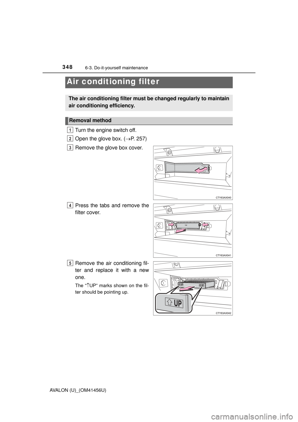 TOYOTA AVALON 2015 XX40 / 4.G Owners Manual 3486-3. Do-it-yourself maintenance
AVALON (U)_(OM41456U)
Turn the engine switch off.
Open the glove box. (P. 257)
Remove the glove box cover.
Press the tabs and remove the
filter cover.
Remove the TOYOTA AVALON 2015 XX40 / 4.G Owners Manual 3486-3. Do-it-yourself maintenance
AVALON (U)_(OM41456U)
Turn the engine switch off.
Open the glove box. (P. 257)
Remove the glove box cover.
Press the tabs and remove the
filter cover.
Remove the