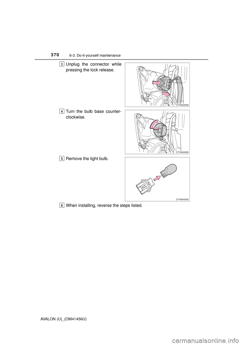 TOYOTA AVALON 2015 XX40 / 4.G Owners Manual 3706-3. Do-it-yourself maintenance
AVALON (U)_(OM41456U)
Unplug the connector while
pressing the lock release.
Turn the bulb base counter-
clockwise.
Remove the light bulb.
When installing, reverse th