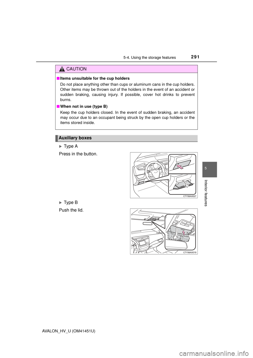 TOYOTA AVALON HYBRID 2013 XX40 / 4.G Owners Manual 2915-4. Using the storage features
5
Interior features
AVALON_HV_U (OM41451U)
Ty p e  A
Press in the button.
Ty p e  B
Push the lid.
CAUTION
■ Items unsuitable for the cup holders
Do not place