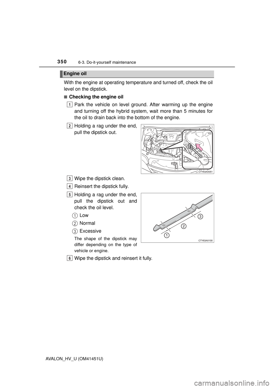 TOYOTA AVALON HYBRID 2013 XX40 / 4.G User Guide 3506-3. Do-it-yourself maintenance
AVALON_HV_U (OM41451U)
With the engine at operating temperature and turned off, check the oil
level on the dipstick.
■Checking the engine oilPark the vehicle on le