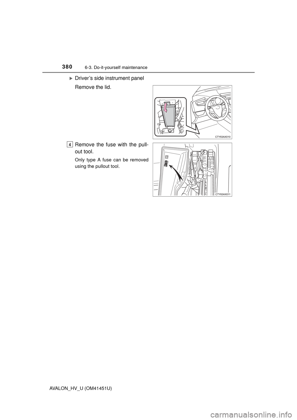TOYOTA AVALON HYBRID 2013 XX40 / 4.G Owners Manual 3806-3. Do-it-yourself maintenance
AVALON_HV_U (OM41451U)
Driver’s side instrument panel
Remove the lid.
Remove the fuse with the pull-
out tool.
Only type A fuse can be removed
using the pullout