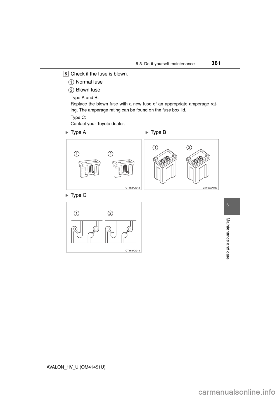 TOYOTA AVALON HYBRID 2013 XX40 / 4.G Owners Manual 3816-3. Do-it-yourself maintenance
6
Maintenance and care
AVALON_HV_U (OM41451U)
Check if the fuse is blown.Normal fuse
Blown fuse
Type A and B:
Replace the blown fuse with a new fuse of an appropriat
