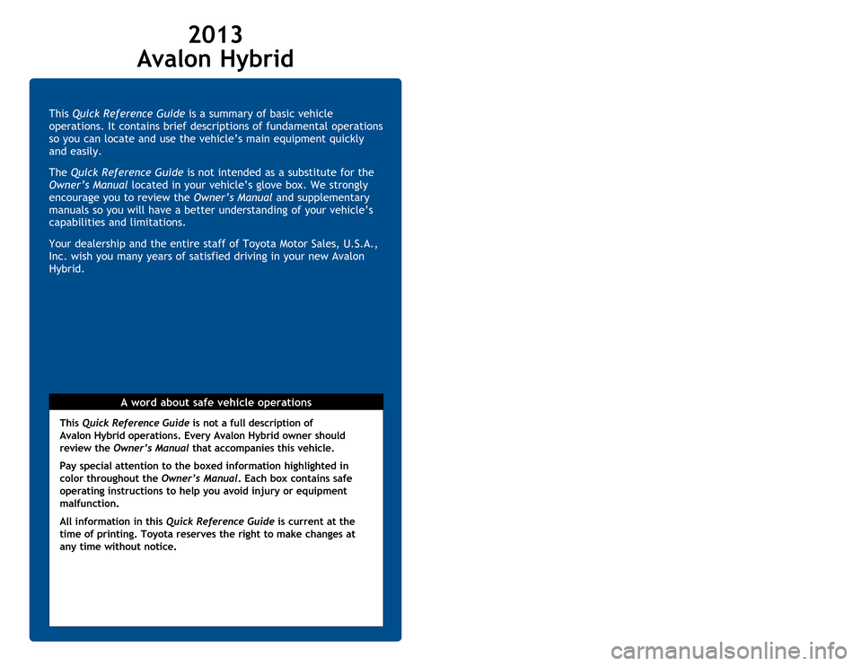 TOYOTA AVALON HYBRID 2013 XX40 / 4.G Quick Reference Guide This Quick Reference Guide is a summary of basic vehicle 
operations. It contains brief descriptions of fundamental operations 
so you can locate and use the vehicle’s main equipment quickly 
and ea