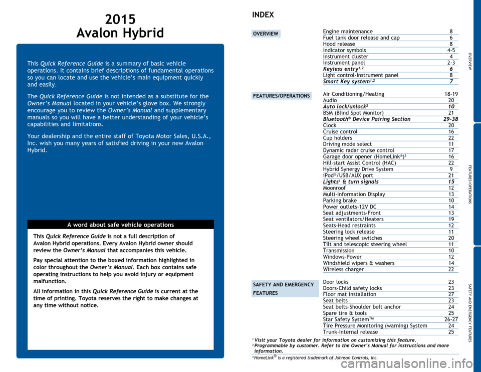 TOYOTA AVALON HYBRID 2015 XX40 / 4.G Quick Reference Guide OVERVIEW
FEATURES/OPERATIONS
SAFETY AND EMERGENCY FEATURES
1
This Quick Reference Guide is a summary of basic vehicle
operations. It contains brief descriptions of fundamental operations
so you can TOYOTA AVALON HYBRID 2015 XX40 / 4.G Quick Reference Guide OVERVIEW
FEATURES/OPERATIONS
SAFETY AND EMERGENCY FEATURES
1
This Quick Reference Guide is a summary of basic vehicle
operations. It contains brief descriptions of fundamental operations
so you can