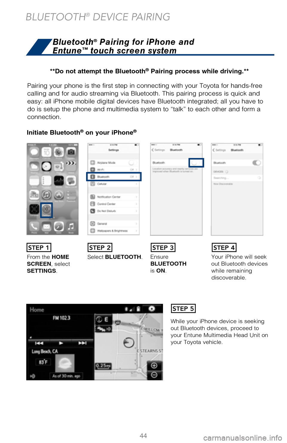 TOYOTA AVALON HYBRID 2017 XX40 / 4.G Quick Reference Guide 44
Pairing your phone is the first step in connecting with your Toyota for hands-f\
ree
calling and for audio streaming via Bluetooth. This pairing process is quick an\
d
easy: all iPhone mobile dig TOYOTA AVALON HYBRID 2017 XX40 / 4.G Quick Reference Guide 44
Pairing your phone is the first step in connecting with your Toyota for hands-f\
ree
calling and for audio streaming via Bluetooth. This pairing process is quick an\
d
easy: all iPhone mobile dig