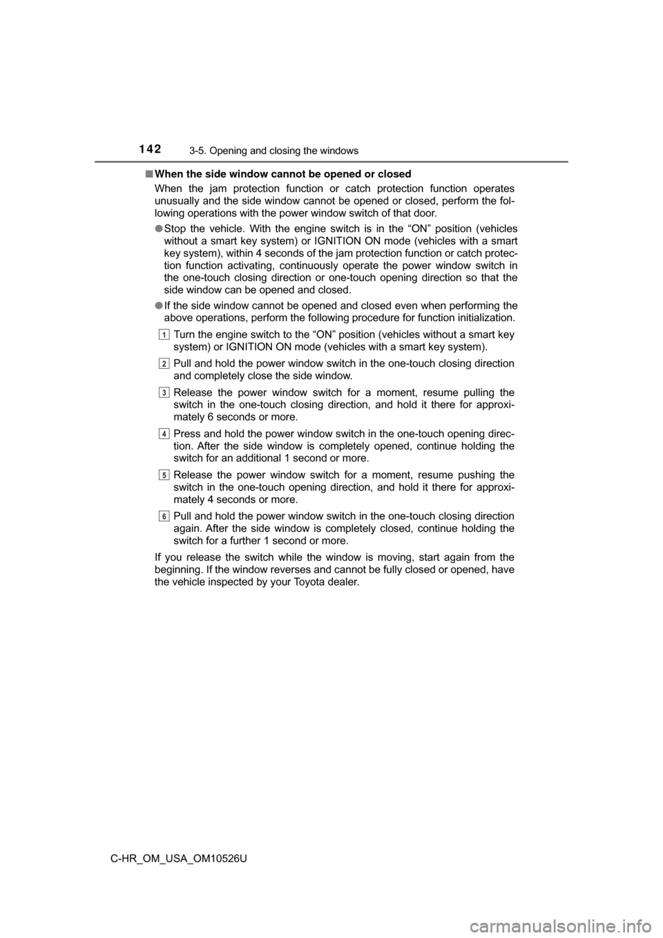 TOYOTA C-HR 2018 1.G Owners Manual 1423-5. Opening and closing the windows
C-HR_OM_USA_OM10526U■
When the side window canno t be opened or closed
When the jam protection function or catch protection function operates
unusually and th