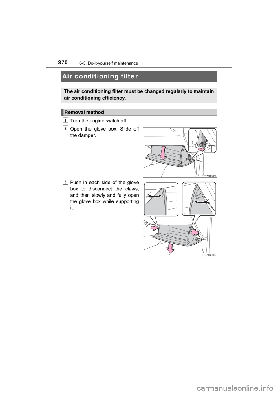 TOYOTA C-HR 2018 1.G Owners Manual 3706-3. Do-it-yourself maintenance
C-HR_OM_USA_OM10526U
Air conditioning filter
Turn the engine switch off.
Open the glove box. Slide off
the damper.
Push in each side of the glove
box to disconnect t