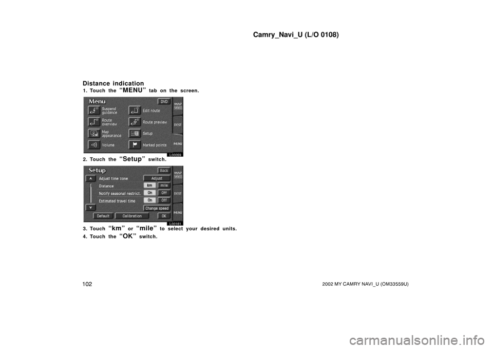 TOYOTA CAMRY 2002 XV30 / 7.G Navigation Manual Camry_Navi_U (L/O 0108)
1022002 MY CAMRY NAVI_U (OM33559U)
1. Touch the “MENU” tab on the screen.
L00059
2. Touch the “Setup” switch.
L00161
3. Touch “km” or “mile” to select your desi
