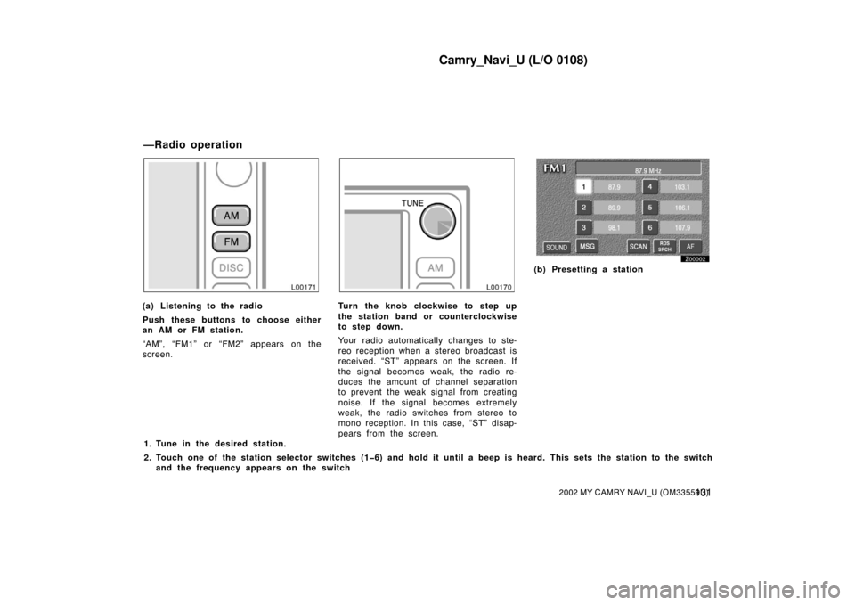 TOYOTA CAMRY 2002 XV30 / 7.G Navigation Manual Camry_Navi_U (L/O 0108)
1312002 MY CAMRY NAVI_U (OM33559U)
L00171
(a) Listening to the radio
Push these buttons to choose either
an AM or FM station.
“AM”, “FM1” or “FM2” appears on the
sc TOYOTA CAMRY 2002 XV30 / 7.G Navigation Manual Camry_Navi_U (L/O 0108)
1312002 MY CAMRY NAVI_U (OM33559U)
L00171
(a) Listening to the radio
Push these buttons to choose either
an AM or FM station.
“AM”, “FM1” or “FM2” appears on the
sc