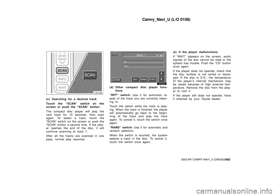 TOYOTA CAMRY 2002 XV30 / 7.G Navigation Manual Camry_Navi_U (L/O 0108)
1412002 MY CAMRY NAVI_U (OM33559U)
L00180
(c) Searching for a desired track
Touch the “SCAN” switch on the
screen or push the “SCAN” button.
The compact disc player wil