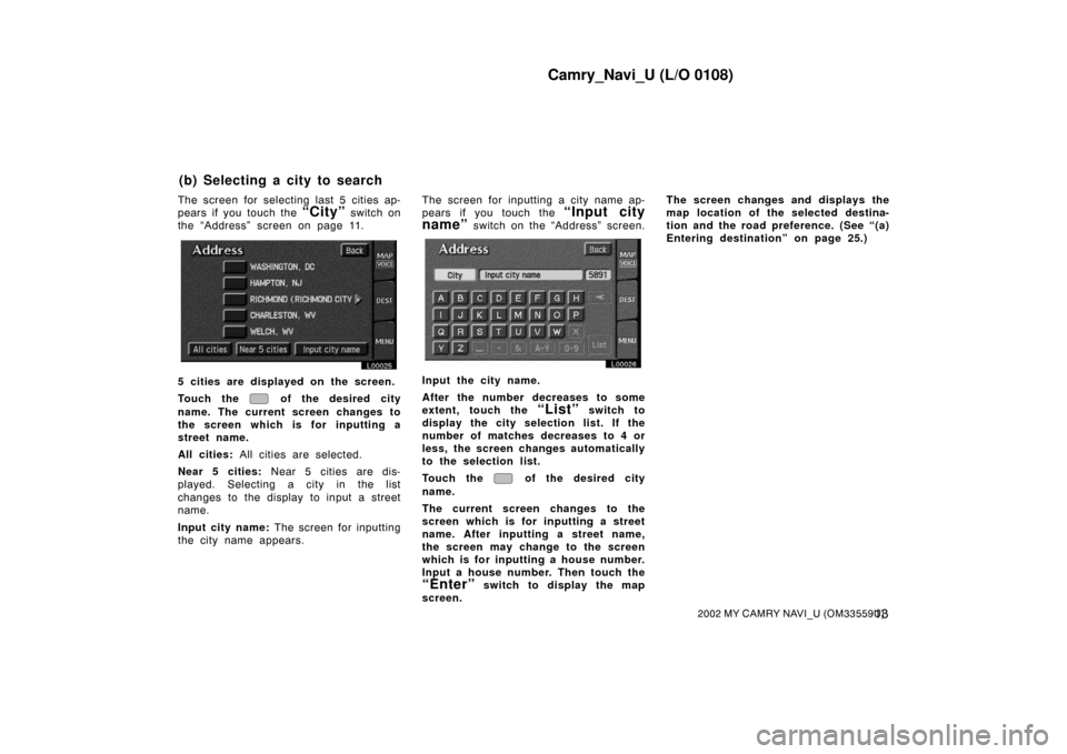 TOYOTA CAMRY 2002 XV30 / 7.G Navigation Manual Camry_Navi_U (L/O 0108)
132002 MY CAMRY NAVI_U (OM33559U)
The screen for selecting last 5 cities ap-
pears if you touch the
“City” switch on
the “Address” screen on page 11.
L00025
5 cities a TOYOTA CAMRY 2002 XV30 / 7.G Navigation Manual Camry_Navi_U (L/O 0108)
132002 MY CAMRY NAVI_U (OM33559U)
The screen for selecting last 5 cities ap-
pears if you touch the
“City” switch on
the “Address” screen on page 11.
L00025
5 cities a