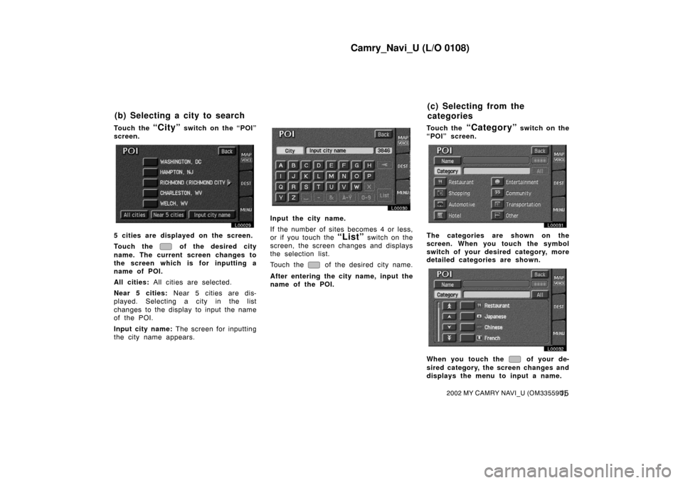 TOYOTA CAMRY 2002 XV30 / 7.G Navigation Manual Camry_Navi_U (L/O 0108)
152002 MY CAMRY NAVI_U (OM33559U)
Touch the “City” switch on the “POI”
screen.
L00029
5 cities are displ ayed on the screen.
Touch the 
 of the desired city
name. The c