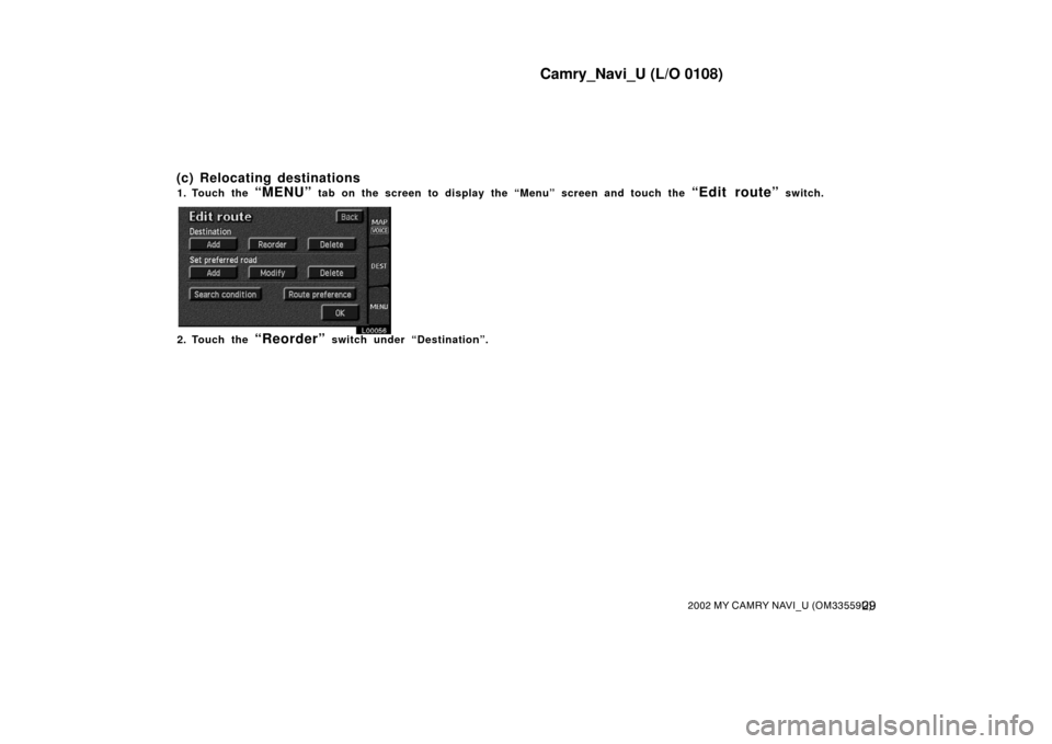 TOYOTA CAMRY 2002 XV30 / 7.G Navigation Manual Camry_Navi_U (L/O 0108)
292002 MY CAMRY NAVI_U (OM33559U)
1. Touch the “MENU” tab on the screen to display the “Menu” screen and touch the “Edit route” switch.
L00056
2. Touch the “Reord