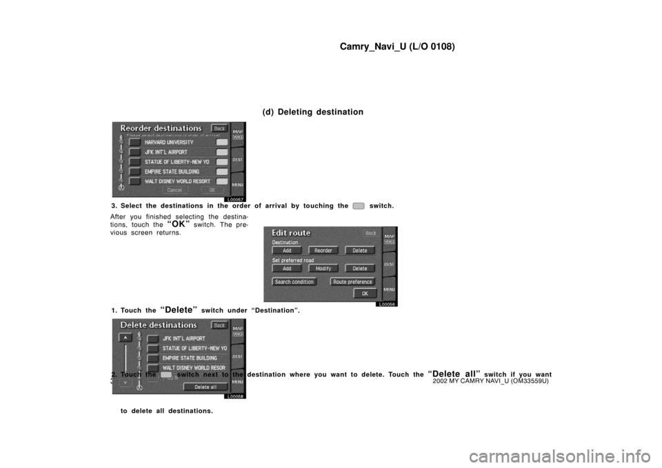 TOYOTA CAMRY 2002 XV30 / 7.G Navigation Manual Camry_Navi_U (L/O 0108)
302002 MY CAMRY NAVI_U (OM33559U)
L00057
3. Select the destinations in the order of arrival by touching the  switch.
After you finished selecting the destina-
tions, touch the 
