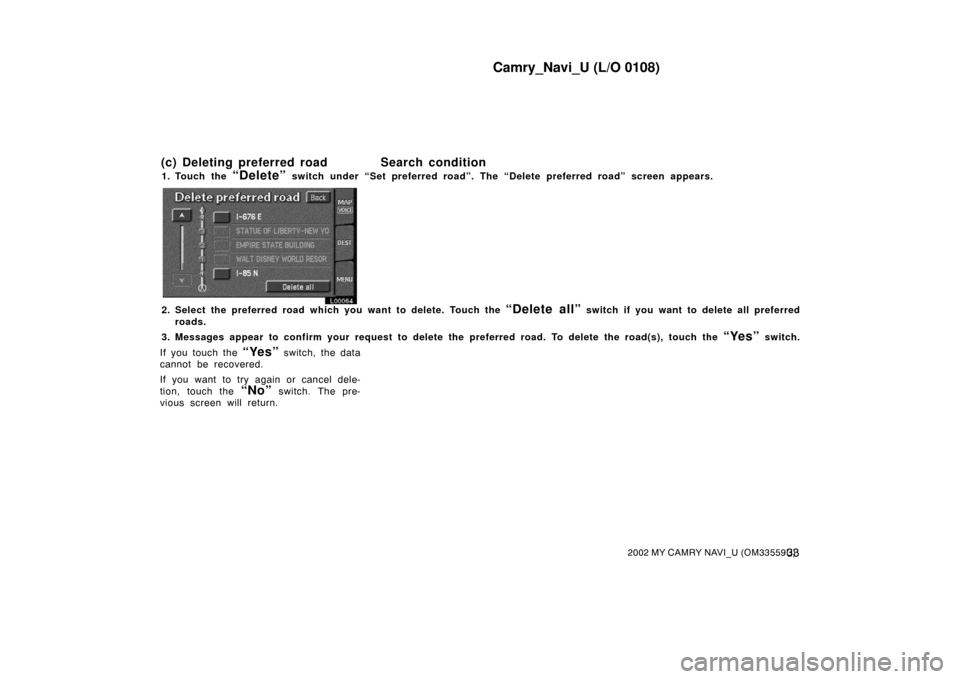 TOYOTA CAMRY 2002 XV30 / 7.G Navigation Manual Camry_Navi_U (L/O 0108)
332002 MY CAMRY NAVI_U (OM33559U)
1. Touch the “Delete” switch under “Set preferred road”. The “Delete preferred road” screen appears.
L00064
2. Select the preferre