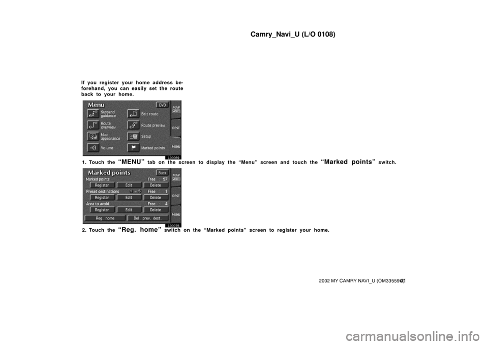 TOYOTA CAMRY 2002 XV30 / 7.G Navigation Manual Camry_Navi_U (L/O 0108)
412002 MY CAMRY NAVI_U (OM33559U)
If you register your home address be-
forehand, you can easily set the route
back to your home.
L00059
1. Touch the “MENU” tab on the scre