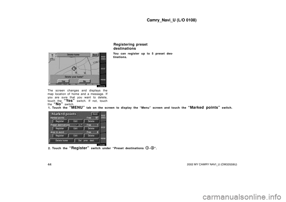 TOYOTA CAMRY 2002 XV30 / 7.G Navigation Manual Camry_Navi_U (L/O 0108)
442002 MY CAMRY NAVI_U (OM33559U)
L00079
The screen changes and displays the
map location of home and a message. If
you are sure that you want to delete,
touch the 
“Yes” s