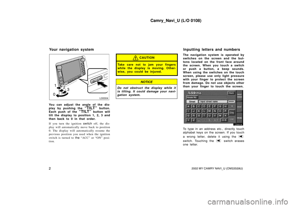 TOYOTA CAMRY 2002 XV30 / 7.G Navigation Manual Camry_Navi_U (L/O 0108)
22002 MY CAMRY NAVI_U (OM33559U)
L00004
You can adjust the angle of the dis-
play by pushing the 
“TILT” button.
Each push of the 
“TILT” button will
tilt the display t