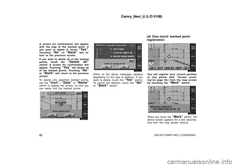 TOYOTA CAMRY 2002 XV30 / 7.G Navigation Manual Camry_Navi_U (L/O 0108)
822002 MY CAMRY NAVI_U (OM33559U)
A screen for confirmation will appear
with the map of the marked point. If
you want to delete it, touch
“Yes”.
Touching
“No” or “B TOYOTA CAMRY 2002 XV30 / 7.G Navigation Manual Camry_Navi_U (L/O 0108)
822002 MY CAMRY NAVI_U (OM33559U)
A screen for confirmation will appear
with the map of the marked point. If
you want to delete it, touch
“Yes”.
Touching
“No” or “B