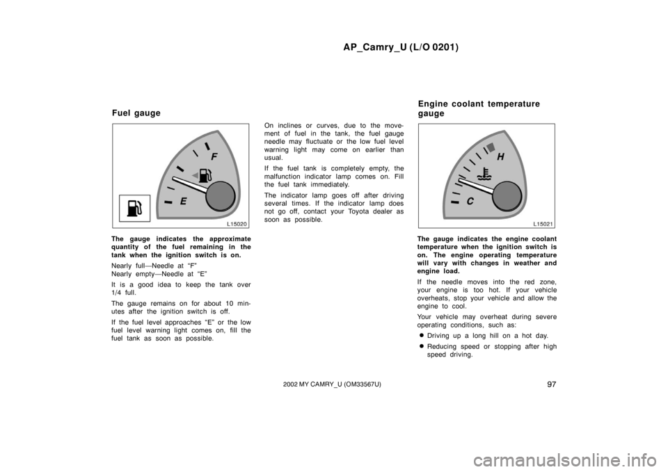 TOYOTA CAMRY 2002 XV30 / 7.G User Guide AP_Camry_U (L/O 0201)
972002 MY CAMRY_U (OM33567U)
The gauge indicates the approximate
quantity of the fuel remaining in the
tank when the ignition switch is on.
Nearly full—Needle at “F”
Nearly