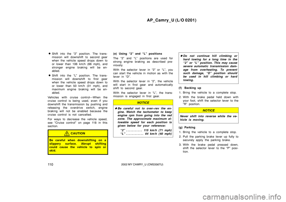 TOYOTA CAMRY 2002 XV30 / 7.G Owners Manual AP_Camry_U (L/O 0201)
11 02002 MY CAMRY_U (OM33567U)
Shift into the “2” position. The trans-
mission will downshift to second gear
when the vehicle speed drops down to
or lower than 106 km/h (66 