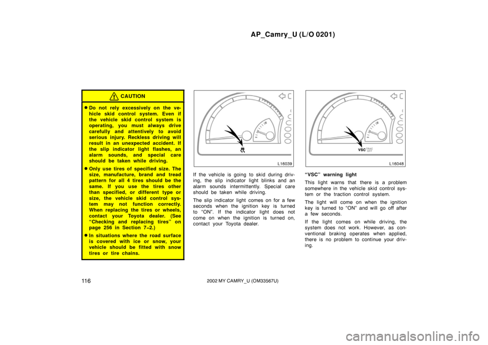 TOYOTA CAMRY 2002 XV30 / 7.G User Guide AP_Camry_U (L/O 0201)
11 62002 MY CAMRY_U (OM33567U)
CAUTION
Do not  rely excessively on the ve-
hicle skid control system. Even if
the vehicle skid control system is
operating, you must always drive