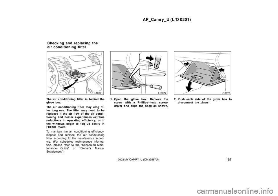 TOYOTA CAMRY 2002 XV30 / 7.G Owners Manual AP_Camry_U (L/O 0201)
1572002 MY CAMRY_U (OM33567U)
The air conditioning filter is behind the
glove box.
The air conditioning filter may clog af-
ter long use. The filter may need to be
replaced i TOYOTA CAMRY 2002 XV30 / 7.G Owners Manual AP_Camry_U (L/O 0201)
1572002 MY CAMRY_U (OM33567U)
The air conditioning filter is behind the
glove box.
The air conditioning filter may clog af-
ter long use. The filter may need to be
replaced i