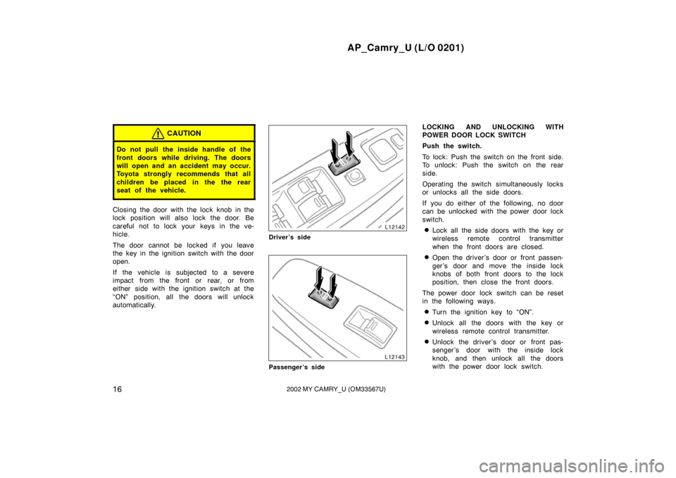 TOYOTA CAMRY 2002 XV30 / 7.G User Guide AP_Camry_U (L/O 0201)
162002 MY CAMRY_U (OM33567U)
CAUTION
Do not pull the inside handle of the
front doors while driving. The doors
will open and an accident  may occur.
Toyota strongly recommends th