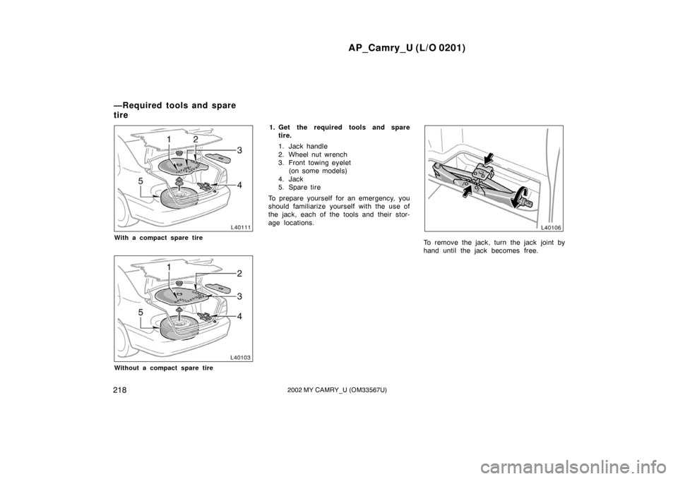 TOYOTA CAMRY 2002 XV30 / 7.G Owners Manual AP_Camry_U (L/O 0201)
2182002 MY CAMRY_U (OM33567U)
With a compact spare tire
Without a compact spare tire
1. Get the required tools and sparetire.
1. Jack handle
2. Wheel nut wrench
3. Front towing e