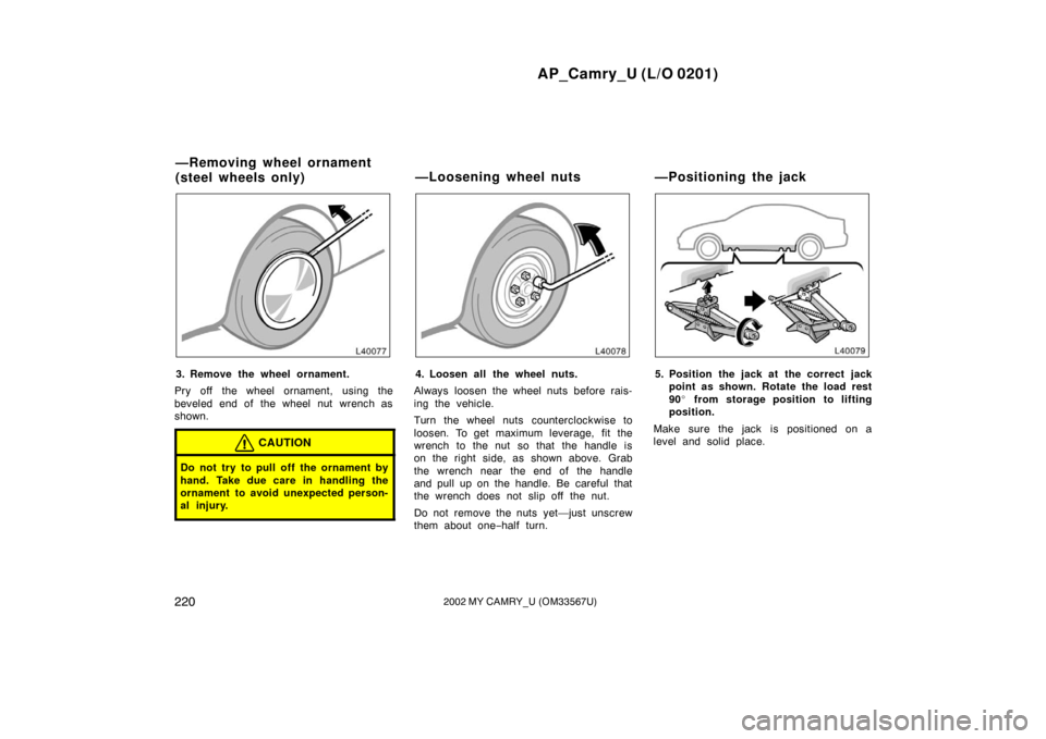 TOYOTA CAMRY 2002 XV30 / 7.G Owners Manual AP_Camry_U (L/O 0201)
2202002 MY CAMRY_U (OM33567U)
3. Remove the wheel ornament.
Pry off the wheel ornament, using the
beveled end of the wheel nut wrench as
shown.
CAUTION
Do not try to pull off the