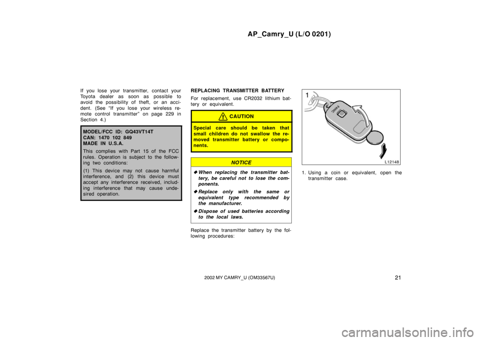 TOYOTA CAMRY 2002 XV30 / 7.G Owners Manual AP_Camry_U (L/O 0201)
212002 MY CAMRY_U (OM33567U)
If you lose your transmitter, contact your
Toyota dealer as soon as possible to
avoid the possibility of theft, or an acci-
dent. (See “If you lose