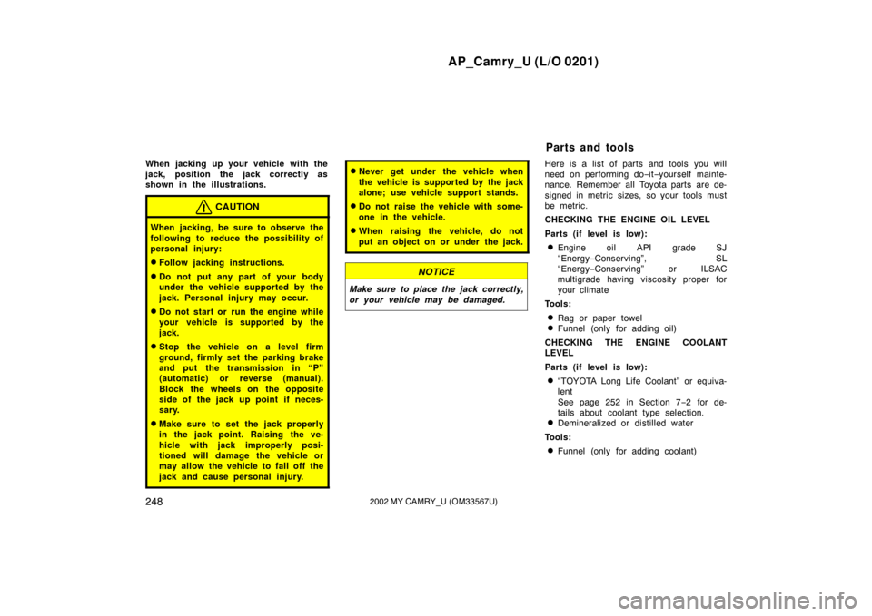 TOYOTA CAMRY 2002 XV30 / 7.G Owners Manual AP_Camry_U (L/O 0201)
2482002 MY CAMRY_U (OM33567U)
When jacking up your vehicle with the
jack, position the jack correctly as
shown in the illustrations.
CAUTION
When jacking, be sure to observe the
