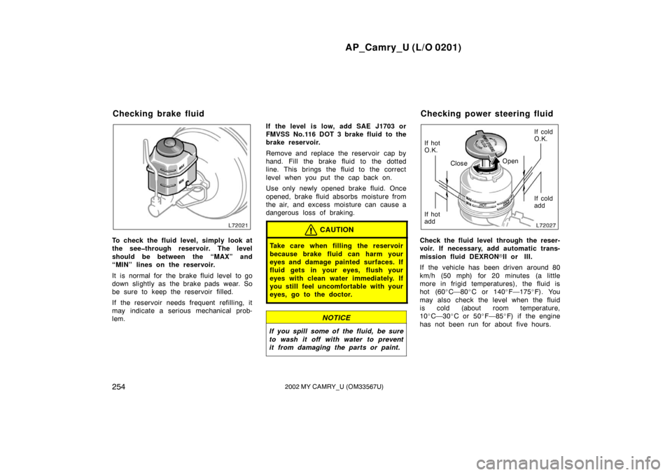 TOYOTA CAMRY 2002 XV30 / 7.G User Guide AP_Camry_U (L/O 0201)
2542002 MY CAMRY_U (OM33567U)
To check the fluid level, simply look at
the see�through reservoir. The level
should be between the “MAX” and
“MIN” lines on the reservoir.
