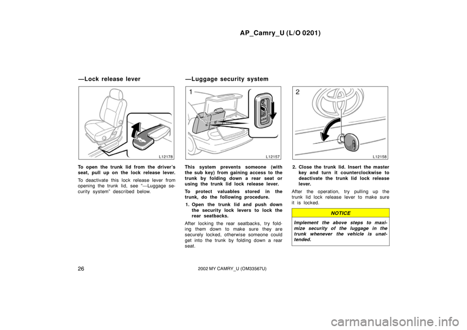 TOYOTA CAMRY 2002 XV30 / 7.G Owners Manual AP_Camry_U (L/O 0201)
262002 MY CAMRY_U (OM33567U)
To open the trunk lid from the driver’s
seat, pull up on the lock release lever.
To deactivate this  lock release lever from
opening the trunk  lid