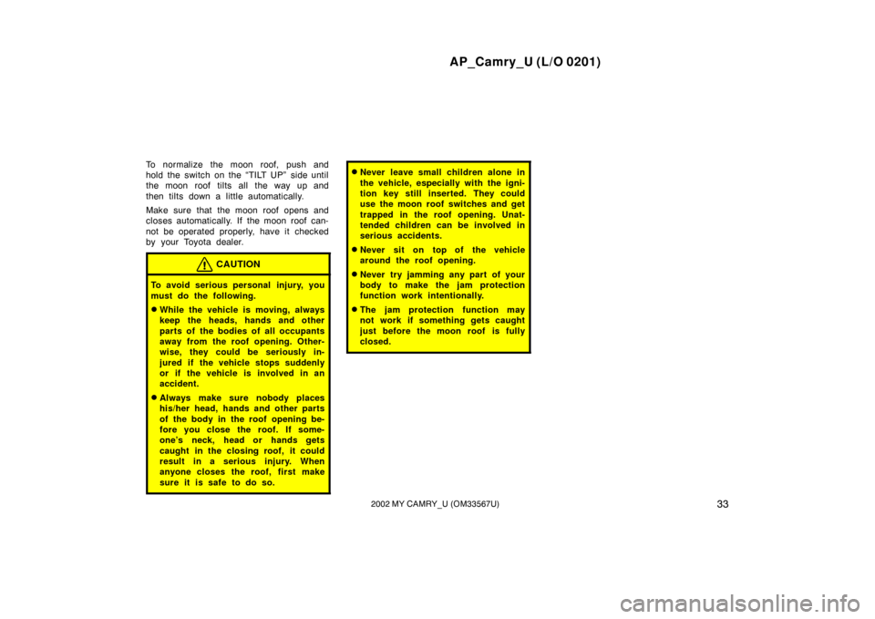 TOYOTA CAMRY 2002 XV30 / 7.G Owners Guide AP_Camry_U (L/O 0201)
332002 MY CAMRY_U (OM33567U)
To normalize the moon roof, push and
hold the switch on the “TILT UP” side until
the moon roof tilts all the way up and
then tilts down a little 