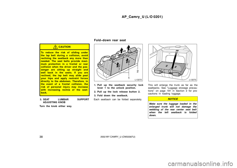 TOYOTA CAMRY 2002 XV30 / 7.G Owners Manual AP_Camry_U (L/O 0201)
382002 MY CAMRY_U (OM33567U)
CAUTION
To reduce the risk of sliding under
the lap belt during a collision, avoid
reclining the seatback any more than
needed. The seat belts provid