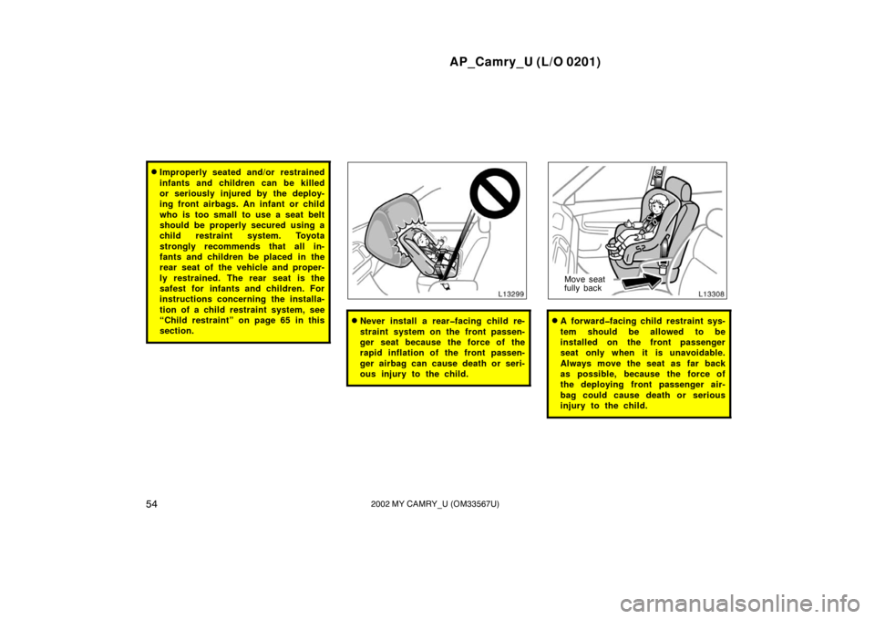 TOYOTA CAMRY 2002 XV30 / 7.G Owners Manual AP_Camry_U (L/O 0201)
542002 MY CAMRY_U (OM33567U)
Improperly seated and/or restrained
infants and children can be killed
or seriously injured by the deploy-
ing front airbags. An infant or child
who