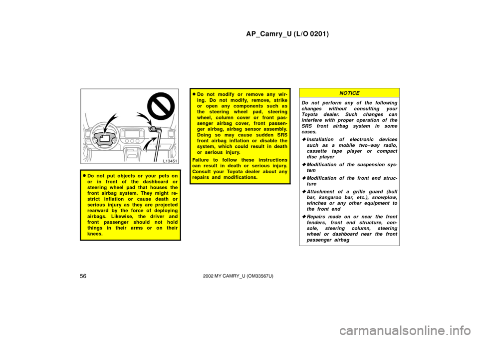 TOYOTA CAMRY 2002 XV30 / 7.G Owners Manual AP_Camry_U (L/O 0201)
562002 MY CAMRY_U (OM33567U)
Do not put objects or your pets on
or in front of the dashboard or
steering wheel pad that houses the
front airbag system. They might re-
strict inf