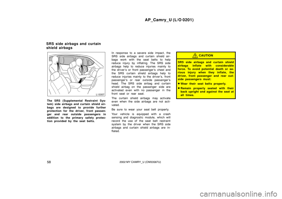 TOYOTA CAMRY 2002 XV30 / 7.G Owners Manual AP_Camry_U (L/O 0201)
582002 MY CAMRY_U (OM33567U)
The SRS (Supplemental Restraint Sys-
tem) side airbags and curtain shield air-
bags are designed to provide further
protection for the driver, front 
