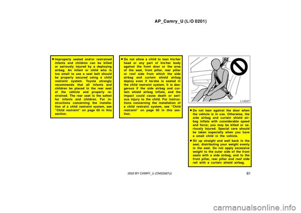 TOYOTA CAMRY 2002 XV30 / 7.G Owners Manual AP_Camry_U (L/O 0201)
612002 MY CAMRY_U (OM33567U)
Improperly seated and/or restrained
infants and children can be killed
or seriously injured by a deploying
airbag. An infant or child who is
too sma