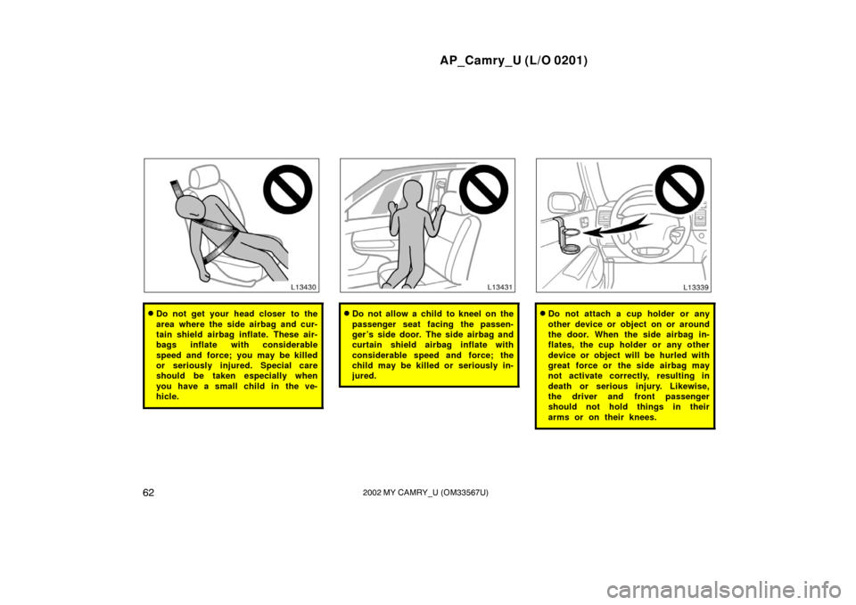 TOYOTA CAMRY 2002 XV30 / 7.G Repair Manual AP_Camry_U (L/O 0201)
622002 MY CAMRY_U (OM33567U)
Do not get your head closer  to the
area where the side airbag and cur-
tain shield airbag inflate.  These air-
bags inflate with considerable
speed