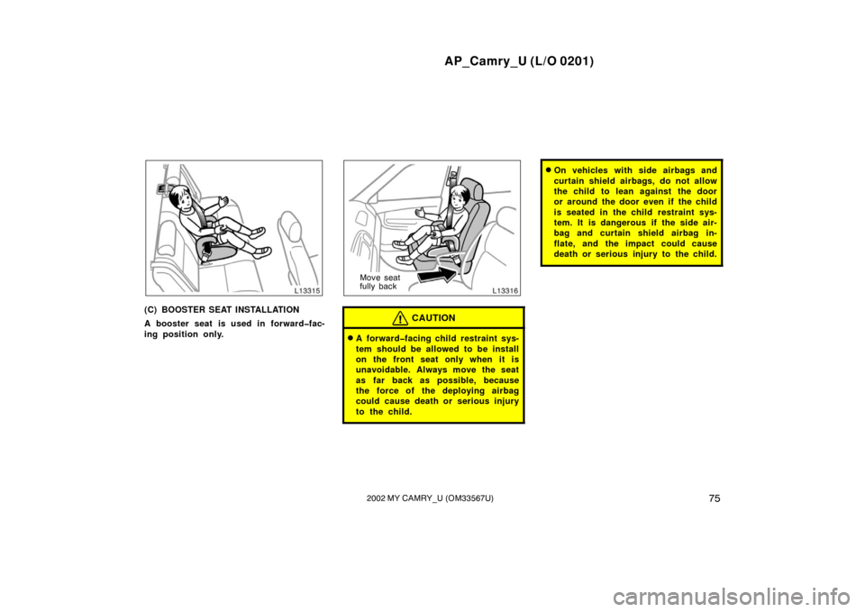 TOYOTA CAMRY 2002 XV30 / 7.G Manual PDF AP_Camry_U (L/O 0201)
752002 MY CAMRY_U (OM33567U)
(C) BOOSTER SEAT INSTALLATION
A booster seat is used in forward�fac-
ing position only.
Move seat
fully back
CAUTION
A forward�facing child restrain