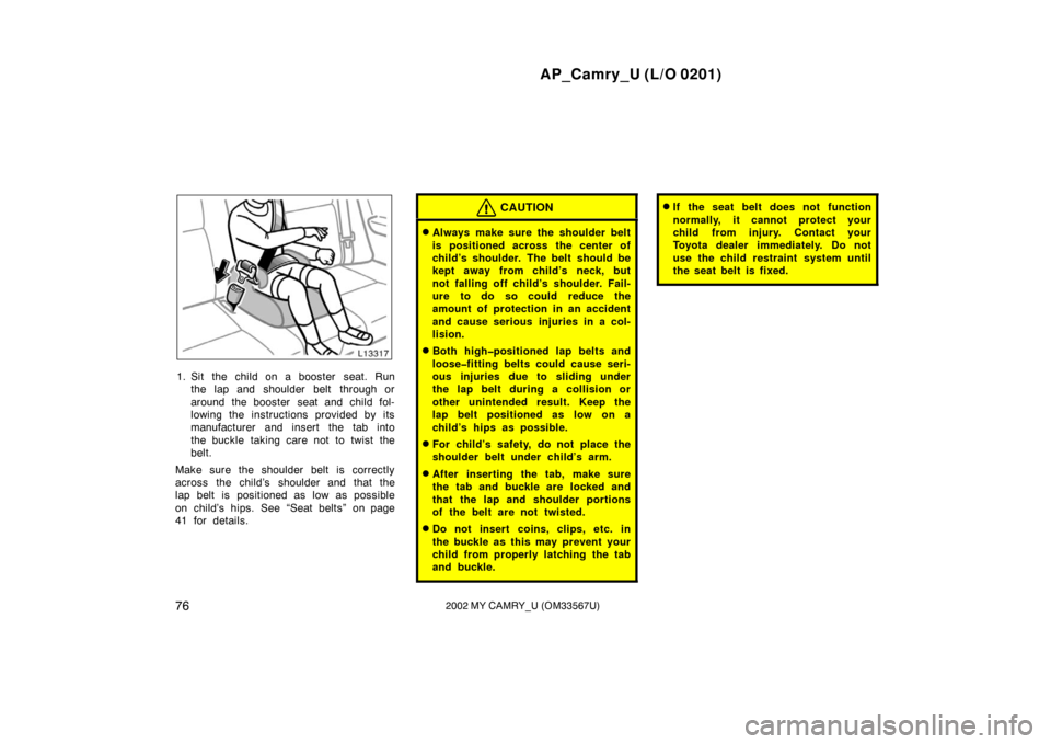 TOYOTA CAMRY 2002 XV30 / 7.G Manual PDF AP_Camry_U (L/O 0201)
762002 MY CAMRY_U (OM33567U)
1. Sit the child on a booster  seat. Runthe lap and shoulder belt  through or
around the booster  seat and child fol-
lowing the instructions provide