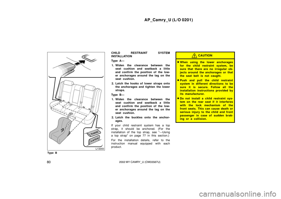 TOYOTA CAMRY 2002 XV30 / 7.G Manual Online AP_Camry_U (L/O 0201)
802002 MY CAMRY_U (OM33567U)
Ty p e B
CHILD RESTRAINT SYSTEM
INSTALLATION
Ty p e  A —1. Widen the clearance between the seat cushion and seatback a little
and confirm the posit