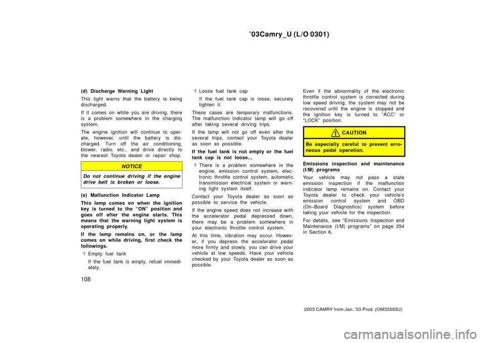 TOYOTA CAMRY 2003 XV30 / 7.G Owners Manual ’03Camry_U (L/O 0301)
108
2003 CAMRY from Jan. ’03 Prod. (OM33593U)
(d) Discharge Warning Light
This light warns that the battery is being
discharged.
If it comes on while you are driving, there
i